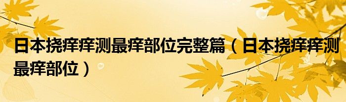 日本挠痒痒测最痒部位完整篇（日本挠痒痒测最痒部位）