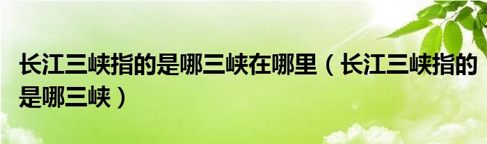 长江三峡指的是哪三峡在哪里（长江三峡指的是哪三峡）