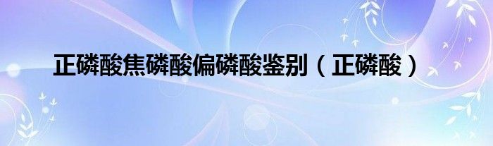 正磷酸焦磷酸偏磷酸鉴别（正磷酸）