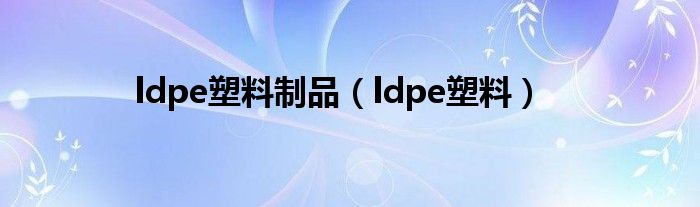 ldpe塑料制品（ldpe塑料）