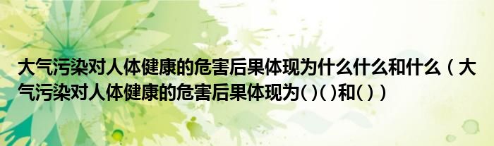 大气污染对人体健康的危害后果体现为什么什么和什么（大气污染对人体健康的危害后果体现为( )( )和( )）