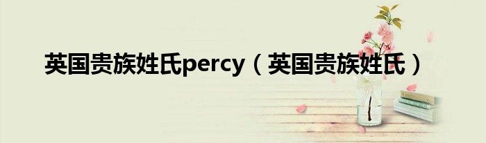 英国贵族姓氏percy（英国贵族姓氏）