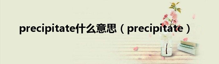 precipitate什么意思（precipitate）