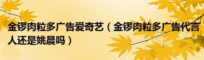 金锣肉粒多广告爱奇艺（金锣肉粒多广告代言人还是姚晨吗）