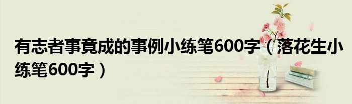 有志者事竟成的事例小练笔600字（落花生小练笔600字）