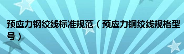 预应力钢绞线标准规范（预应力钢绞线规格型号）