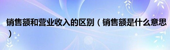 销售额和营业收入的区别（销售额是什么意思）