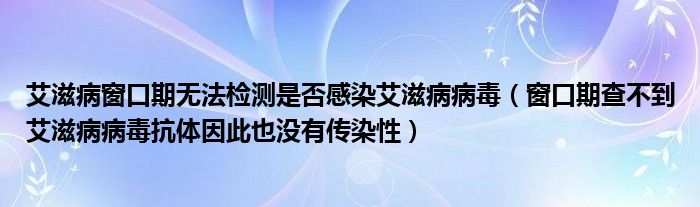 艾滋病窗口期无法检测是否感染艾滋病病毒（窗口期查不到艾滋病病毒抗体因此也没有传染性）