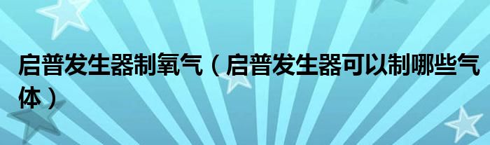 启普发生器制氧气（启普发生器可以制哪些气体）