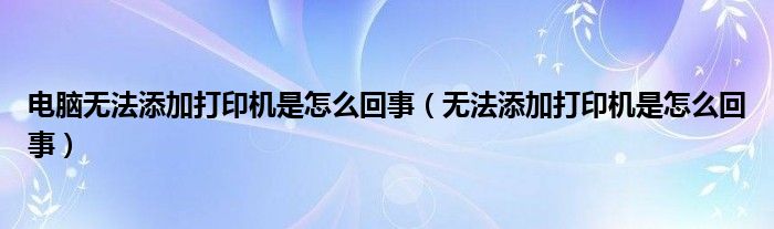 电脑无法添加打印机是怎么回事（无法添加打印机是怎么回事）