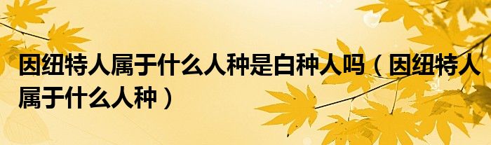 因纽特人属于什么人种是白种人吗（因纽特人属于什么人种）