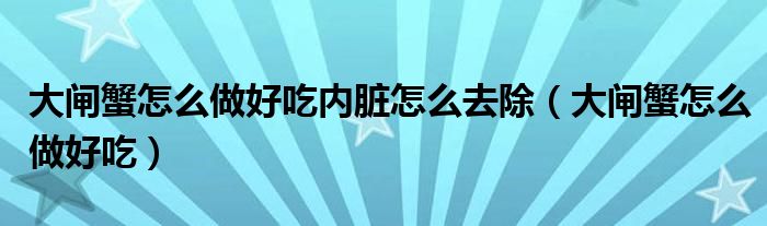 大闸蟹怎么做好吃内脏怎么去除（大闸蟹怎么做好吃）