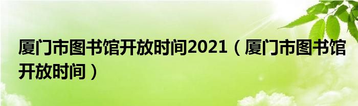 厦门市图书馆开放时间2021（厦门市图书馆开放时间）