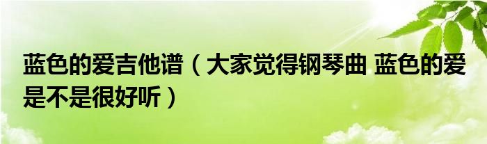 蓝色的爱吉他谱（大家觉得钢琴曲 蓝色的爱 是不是很好听）