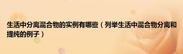 生活中分离混合物的实例有哪些（列举生活中混合物分离和提纯的例子）