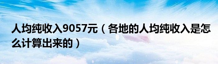 人均纯收入9057元（各地的人均纯收入是怎么计算出来的）