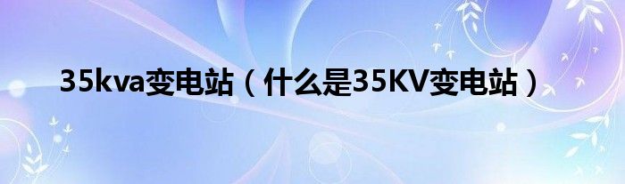 35kva变电站（什么是35KV变电站）