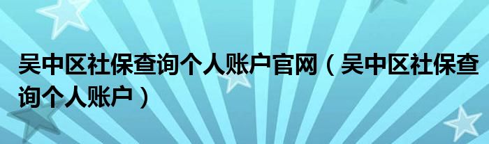 吴中区社保查询个人账户官网（吴中区社保查询个人账户）