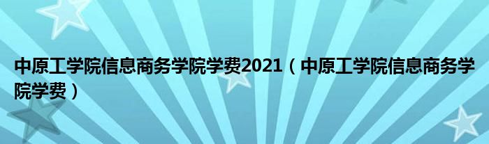 中原工学院信息商务学院学费2021（中原工学院信息商务学院学费）