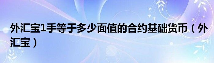 外汇宝1手等于多少面值的合约基础货币（外汇宝）