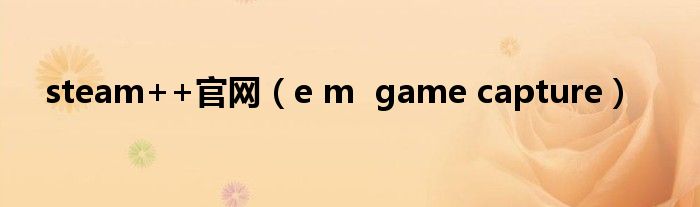 steam++官网（e m  game capture）