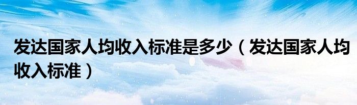 发达国家人均收入标准是多少（发达国家人均收入标准）