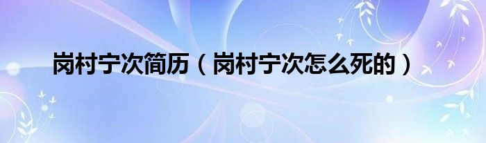 岗村宁次简历（岗村宁次怎么死的）