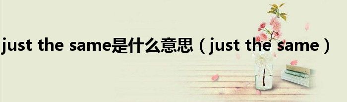 just the same是什么意思（just the same）