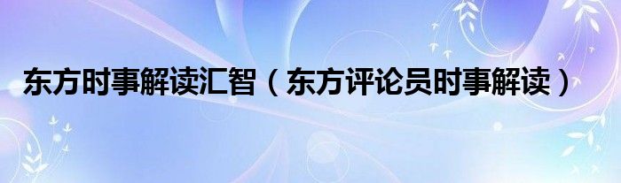 东方时事解读汇智（东方评论员时事解读）