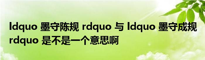 ldquo 墨守陈规 rdquo 与 ldquo 墨守成规 rdquo 是不是一个意思啊