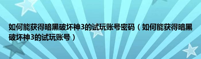 如何能获得暗黑破坏神3的试玩账号密码（如何能获得暗黑破坏神3的试玩账号）