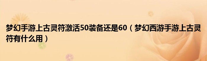 梦幻手游上古灵符激活50装备还是60（梦幻西游手游上古灵符有什么用）