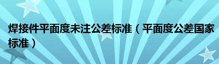 焊接件平面度未注公差标准（平面度公差国家标准）