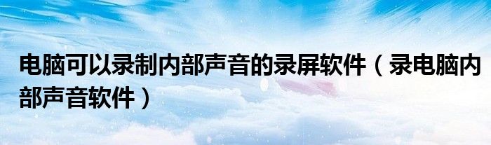 电脑可以录制内部声音的录屏软件（录电脑内部声音软件）