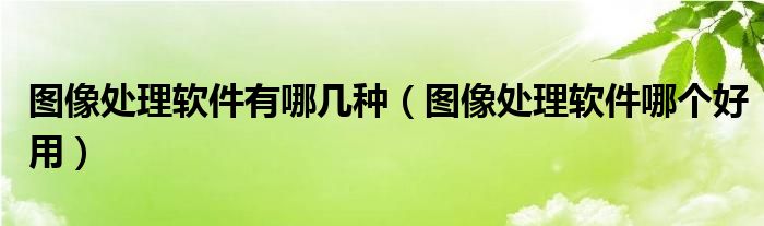 图像处理软件有哪几种（图像处理软件哪个好用）