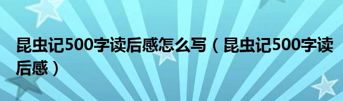 昆虫记500字读后感怎么写（昆虫记500字读后感）