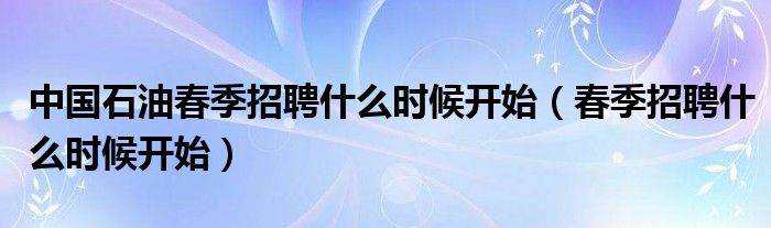 中国石油春季招聘什么时候开始（春季招聘什么时候开始）