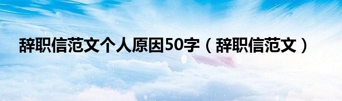 辞职信范文个人原因50字（辞职信范文）