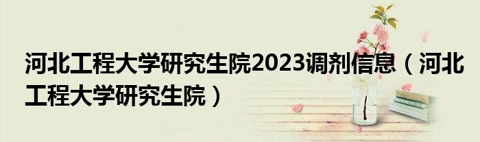 河北工程大学研究生院2023调剂信息（河北工程大学研究生院）