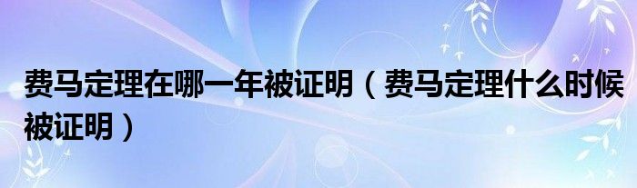 费马定理在哪一年被证明（费马定理什么时候被证明）