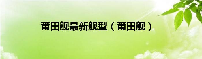 莆田舰最新舰型（莆田舰）