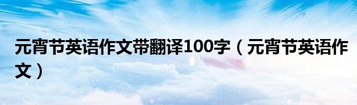 元宵节英语作文带翻译100字（元宵节英语作文）