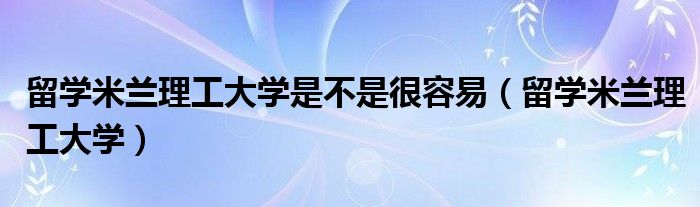 留学米兰理工大学是不是很容易（留学米兰理工大学）