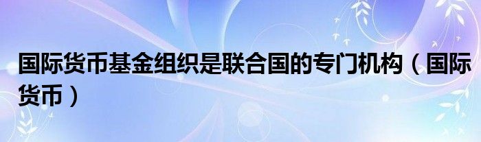 国际货币基金组织是联合国的专门机构（国际货币）