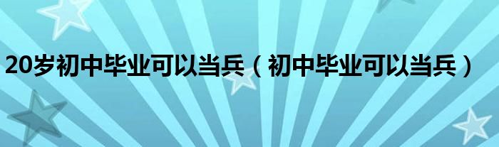 20岁初中毕业可以当兵（初中毕业可以当兵）