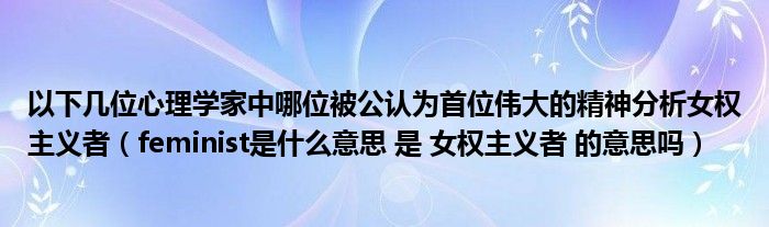 以下几位心理学家中哪位被公认为首位伟大的精神分析女权主义者（feminist是什么意思 是 女权主义者 的意思吗）