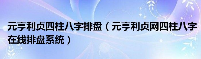 元亨利贞四柱八字排盘（元亨利贞网四柱八字在线排盘系统）