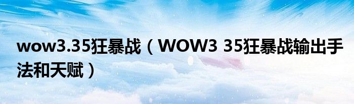 wow3.35狂暴战（WOW3 35狂暴战输出手法和天赋）