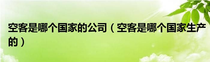 空客是哪个国家的公司（空客是哪个国家生产的）