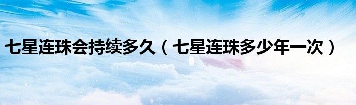 七星连珠会持续多久（七星连珠多少年一次）